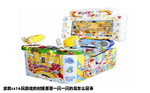 求救cs16玩游戏的时候屏幕一闪一闪的是怎么回事