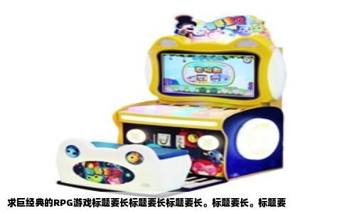 求巨经典的RPG游戏标题要长标题要长标题要长。标题要长。标题要