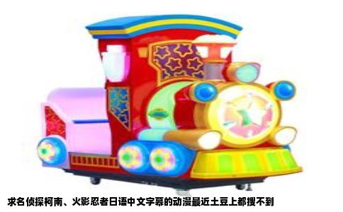 求名侦探柯南、火影忍者日语中文字幕的动漫最近土豆上都搜不到