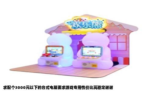 求配个3000元以下的台式电脑要求游戏专用性价比高稳定谢谢