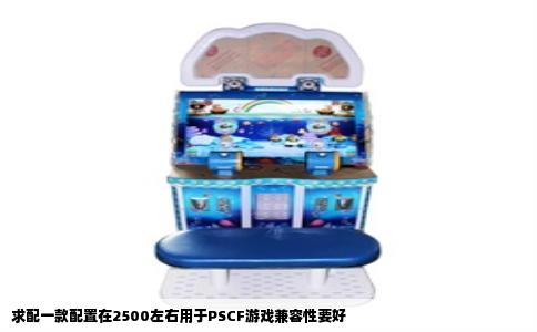 求配一款配置在2500左右用于PSCF游戏兼容性要好