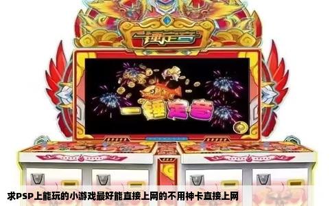 求PSP上能玩的小游戏最好能直接上网的不用神卡直接上网
