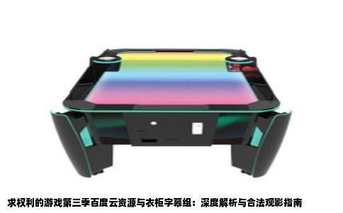 求权利的游戏第三季百度云资源与衣柜字幕组：深度解析与合法观影指南