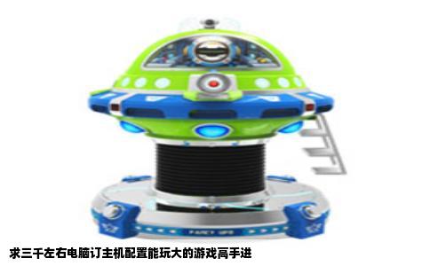 求三千左右电脑订主机配置能玩大的游戏高手进