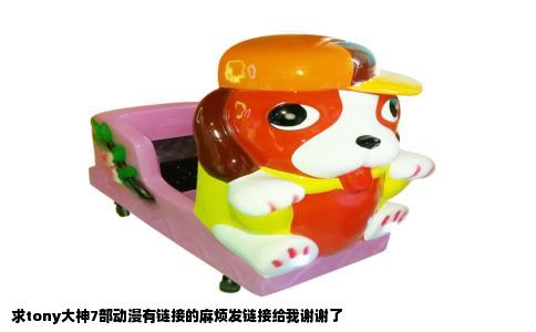 求tony大神7部动漫有链接的麻烦发链接给我谢谢了