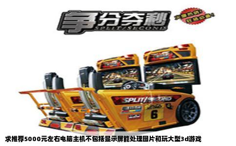 求推荐5000元左右电脑主机不包括显示屏能处理图片和玩大型3d游戏