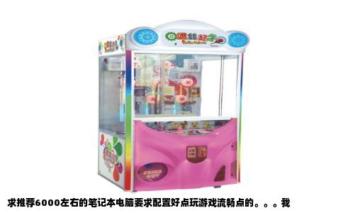 求推荐6000左右的笔记本电脑要求配置好点玩游戏流畅点的。。。我