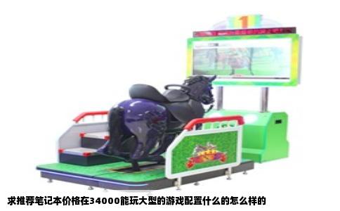 求推荐笔记本价格在34000能玩大型的游戏配置什么的怎么样的