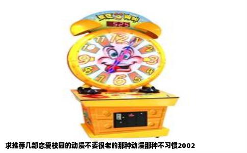 求推荐几部恋爱校园的动漫不要很老的那种动漫那种不习惯2002