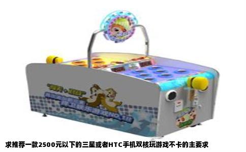求推荐一款2500元以下的三星或者HTC手机双核玩游戏不卡的主要求