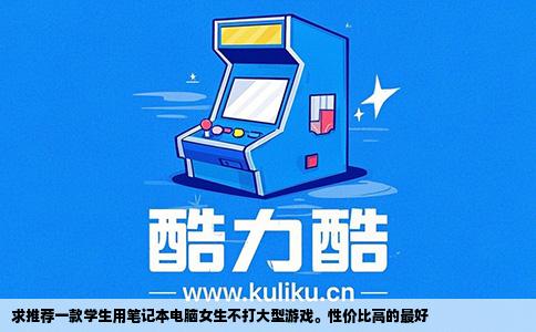 求推荐一款学生用笔记本电脑女生不打大型游戏。性价比高的最好