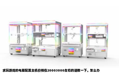 求玩游戏的电脑配置主机价格在20003000左右的请教一下。怎么办