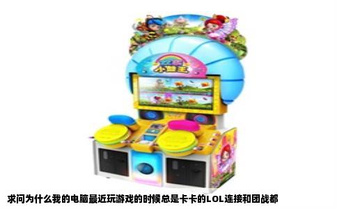 求问为什么我的电脑最近玩游戏的时候总是卡卡的LOL连接和团战都