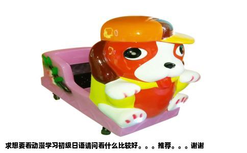 求想要看动漫学习初级日语请问看什么比较好。。。推荐。。。谢谢