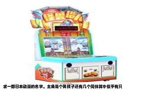 求一部日本动漫的名字。主角是个男孩子还有几个同伴其中似乎有只