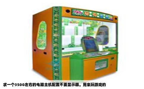 求一个3500左右的电脑主机配置不要显示器用来玩游戏的