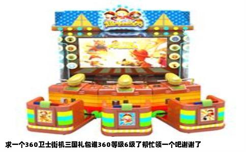 求一个360卫士街机三国礼包谁360等级6级了帮忙领一个吧谢谢了
