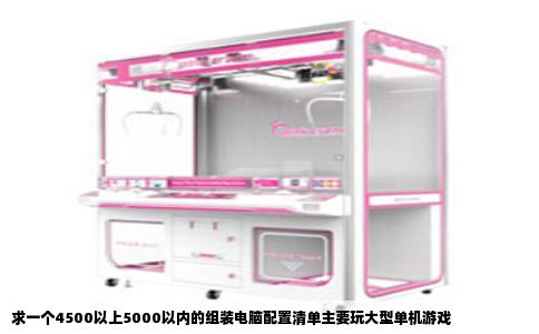 求一个4500以上5000以内的组装电脑配置清单主要玩大型单机游戏