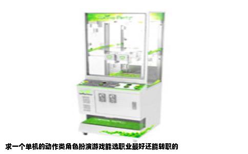 求一个单机的动作类角色扮演游戏能选职业最好还能转职的