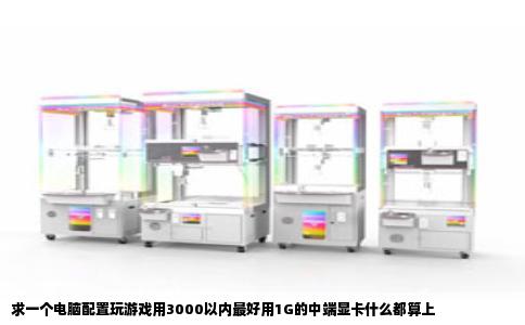 求一个电脑配置玩游戏用3000以内最好用1G的中端显卡什么都算上