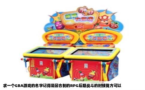 求一个GBA游戏的名字记得是回合制的RPG后期战斗的时候我方可以