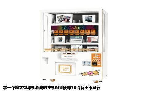 求一个跑大型单机游戏的主机配置使命78流畅不卡就行