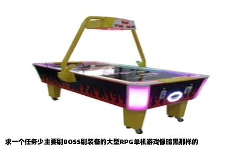 求一个任务少主要刷BOSS刷装备的大型RPG单机游戏像暗黑那样的
