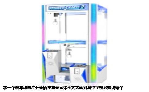 求一个赛车动画片开头俩主角是兄弟不太大转到其他学校老师说每个