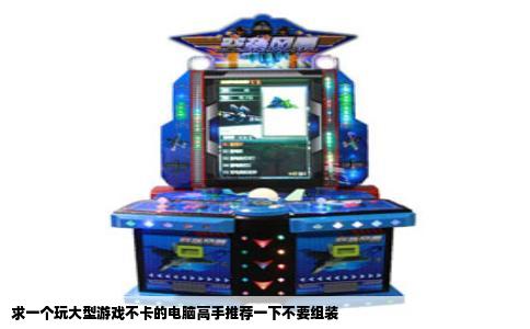 求一个玩大型游戏不卡的电脑高手推荐一下不要组装