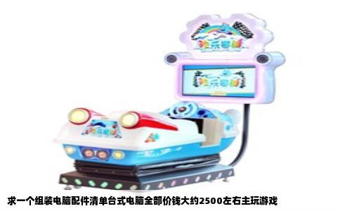 求一个组装电脑配件清单台式电脑全部价钱大约2500左右主玩游戏