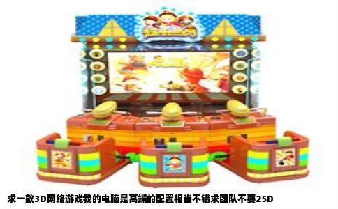 求一款3D网络游戏我的电脑是高端的配置相当不错求团队不要25D