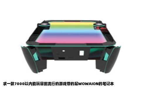 求一款7000以内能玩目前流行的游戏带的起WOWAION的笔记本