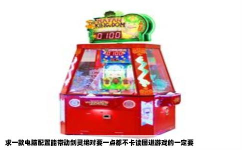 求一款电脑配置能带动剑灵绝对要一点都不卡读图进游戏的一定要