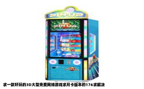 求一款好玩的3D大型免费网络游戏求月卡版本的176求解决