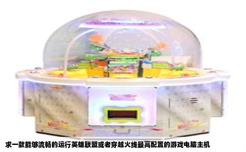 求一款能够流畅的运行英雄联盟或者穿越火线最高配置的游戏电脑主机