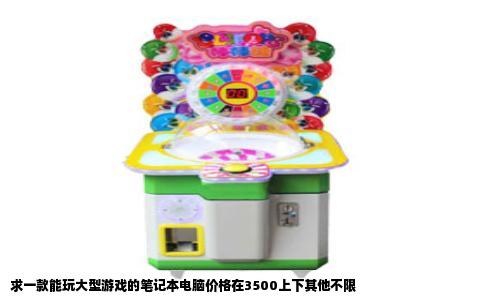 求一款能玩大型游戏的笔记本电脑价格在3500上下其他不限