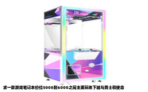 求一款游戏笔记本价位5000到6000之间主要玩地下城与勇士和使命
