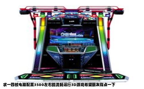 求一四核电脑配置3500左右能流畅运行3D游戏希望朋友指点一下