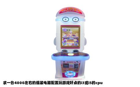 求一台4000左右的组装电脑配置玩游戏好点的i3或i5的cpu