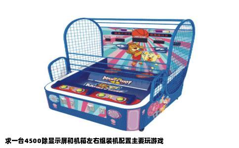 求一台4500除显示屏和机箱左右组装机配置主要玩游戏