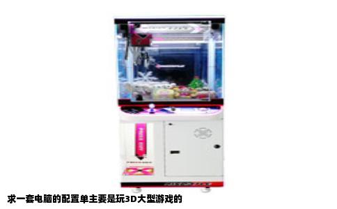 求一套电脑的配置单主要是玩3D大型游戏的