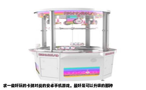 求一些好玩的卡牌对战的安卓手机游戏。最好是可以升级的那种