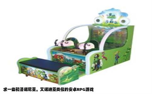 求一些和泽诺尼亚。艾诺迪亚类似的安卓RPG游戏