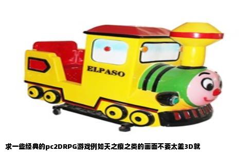 求一些经典的pc2DRPG游戏例如天之痕之类的画面不要太差3D就