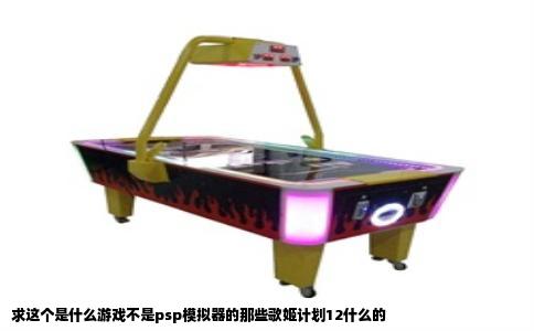求这个是什么游戏不是psp模拟器的那些歌姬计划12什么的