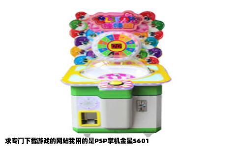 求专门下载游戏的网站我用的是PSP掌机金星S601