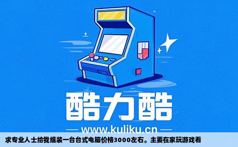 求专业人士给我组装一台台式电脑价格3000左右。主要在家玩游戏看