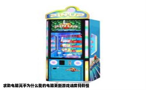 求助电脑高手为什么我的电脑更新游戏速度特别慢