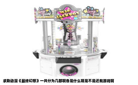 求助动漫《最终幻想》一共分为几部啊各是什么啊是不是还有游戏啊