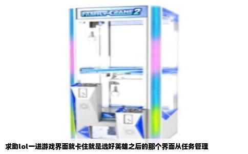 求助lol一进游戏界面就卡住就是选好英雄之后的那个界面从任务管理